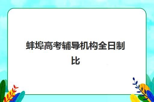 蚌埠高考辅导机构全日制比较厉害的培训机构数学如何选择？2023年权威排名、择校技巧与提分全攻略