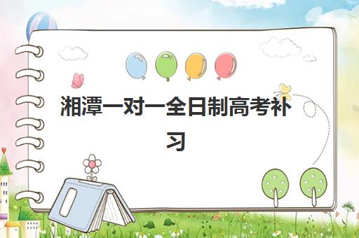 湘潭一对一全日制高考补习培训机构哪个比较好?2025年最新权威排名与科学择校全指南 湘潭一对一全日制高考补习培训机构哪个比较好?2025年最新权威排名与科学择校全指南