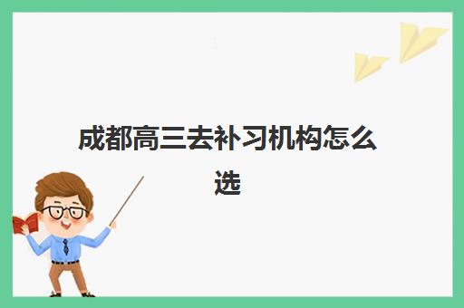 成都高三去补习机构怎么选？这份实地考察指南帮你避开所有坑