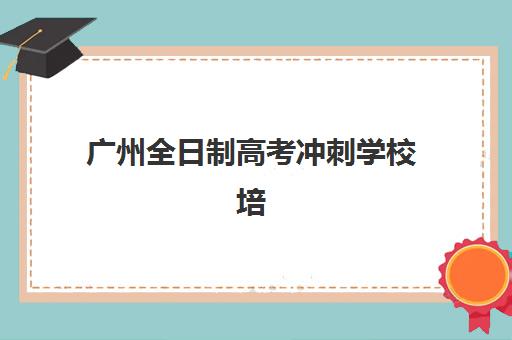 广州全日制高考冲刺学校培训基地在哪个位置？2025年最新校区分布图与科学择校全攻略指南