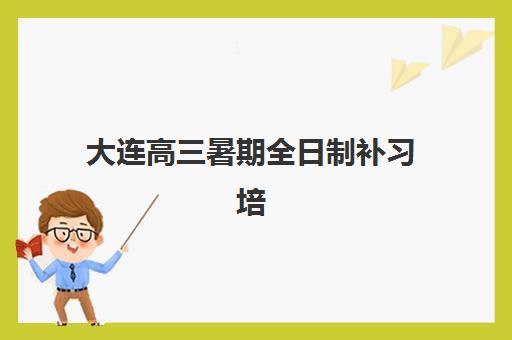大连高三暑期全日制补习培训机构哪家口碑比较好?2025年最新权威排名解读与科学择校避坑全流程指南 大连高三暑期全日制补习培训机构哪家口碑比较好?2025年最新权威排名解读与科学择校避坑全流程指南