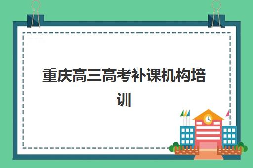 重庆高三高考补课机构培训基地有哪些地方如何快速查找?2025年最新校区分布、选择指南与实地考察攻略 重庆高三高考补课机构培训基地有哪些地方如何快速查找?2025年最新校区分布、选择指南与实地考察攻略