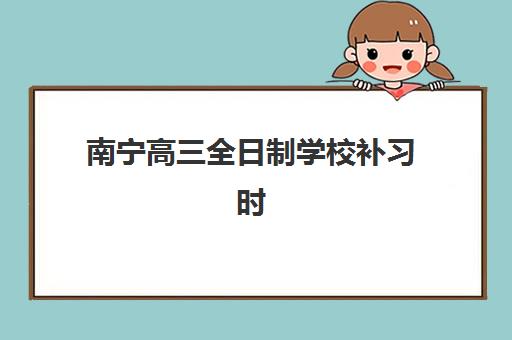 南宁高三全日制学校补习时间2025年具体时间如何查询？最新日程表、报名节点与时间规划全指南