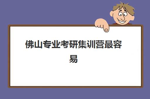 佛山专业考研集训营最容易的大学有哪些？2025年权威院校推荐、集训营对比与科学择校全指南