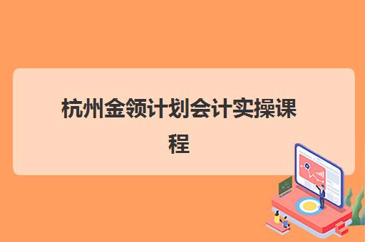 杭州金领计划会计实操课程2025考试地点在哪里？最新考点分布与备考全攻略