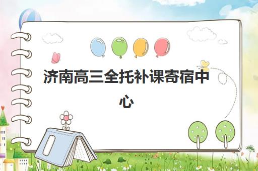 济南高三全托补课寄宿中心大概多少钱半年？2025年最新费用明细、各机构性价比对比与科学选择全攻略