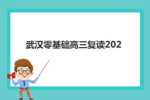 武汉零基础高三复读2025年报名时间表如何查询？最新时间节点、零基础专属规划与报名全指南