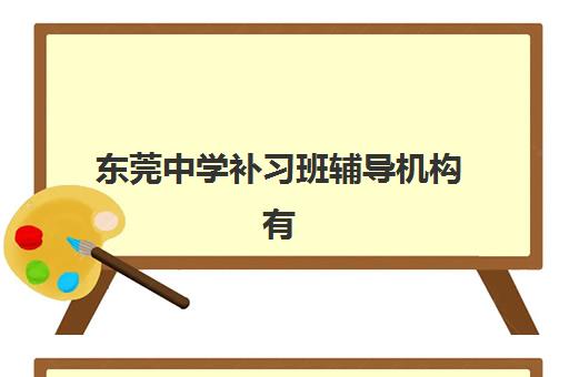 东莞中学补习班辅导机构有哪些学校好？2025年最新排名与个性化选择全攻略