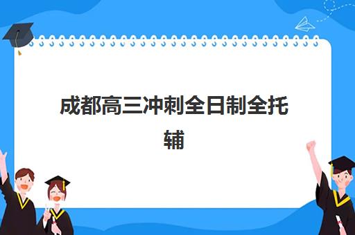成都高三冲刺全日制全托辅导班有哪些学校招生？2025年十大机构实力排名与科学择校全指南