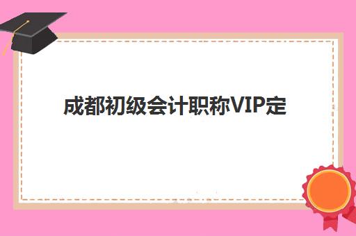 成都初级会计职称VIP定制课程封闭学校有哪些学校？2025年最新机构全名单、课程特色与择校指南