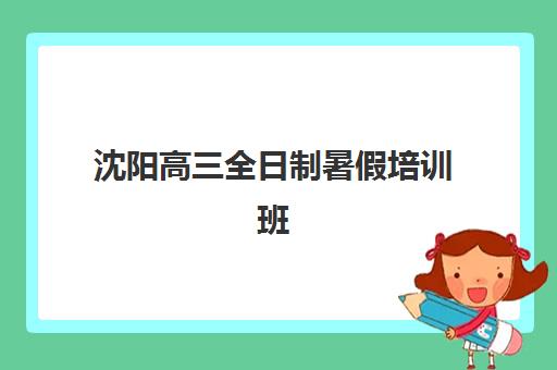 沈阳高三全日制暑假培训班集训营哪个比较好一点？2025年五大机构收费标准与择校指南
