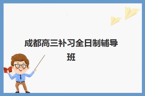 成都高三补习全日制辅导班有哪些学校招生？2025年最新招生名单、报名条件与择校指南全解析