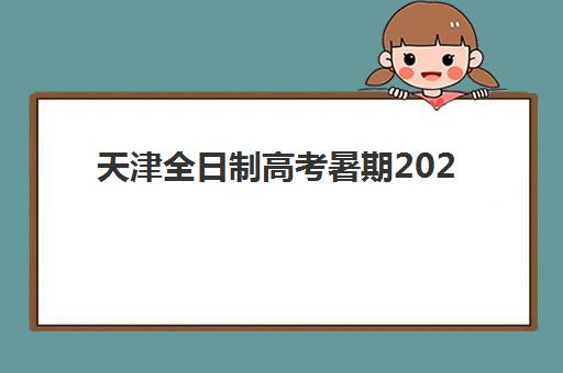 天津全日制高考暑期2025年时间具体时间如何安排？最新暑期集训营时间表与高效备考全攻略