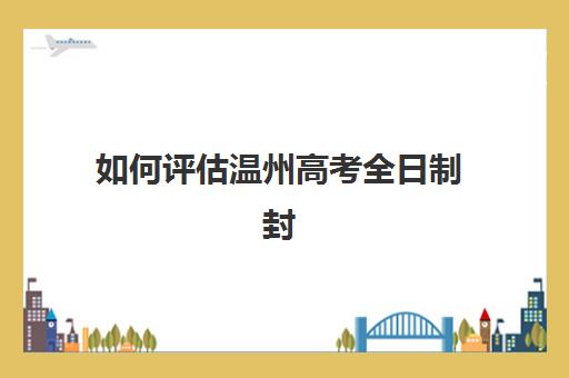 如何评估温州高考全日制封闭式五大特色机构？多维评估体系、择校技巧与避坑指南全解析