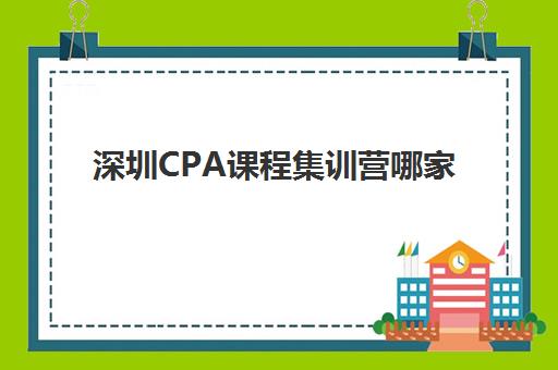 深圳CPA课程集训营哪家口碑好？2025年最新权威口碑榜单深度解析、各校特色对比与科学择校全指南