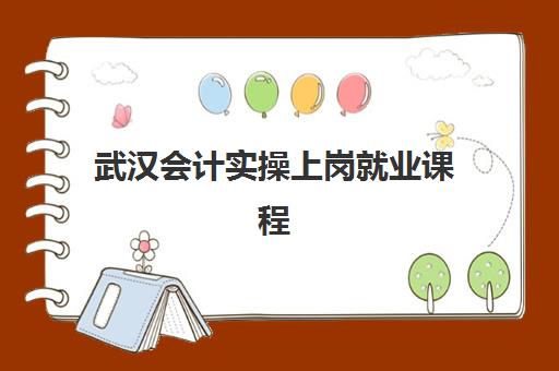 武汉会计实操上岗就业课程最容易的大学是哪个？2025年最新权威推荐、择校标准与就业数据全解析