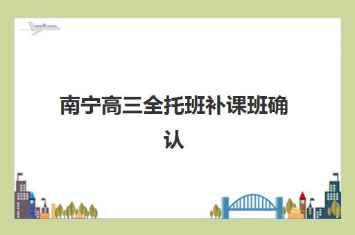 南宁高三全托班补课班确认现场确认时间安排如何科学规划？2025年最新时间表、确认流程与注意事项全解析