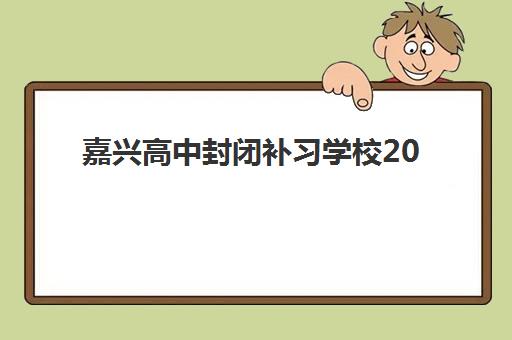 嘉兴高中封闭补习学校2025报名时间表如何查询？最新费用说明与择校指南全解析