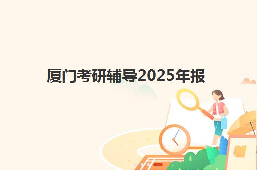 厦门考研辅导2025年报名时间表如何查询？最新时间节点、报名流程与备考全指南