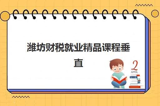 潍坊财税就业精品课程垂直领域TOP10如何选？2025年最新机构实力榜、课程特色与就业导向全解析