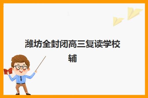 潍坊全封闭高三复读学校辅导班有哪些学校如何科学选择？2025年权威TOP5排名解析、择校指南与成功策略