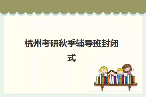 杭州考研秋季辅导班封闭式集训营地址如何查询？2025年最新位置详情、交通指南与报名流程全解析