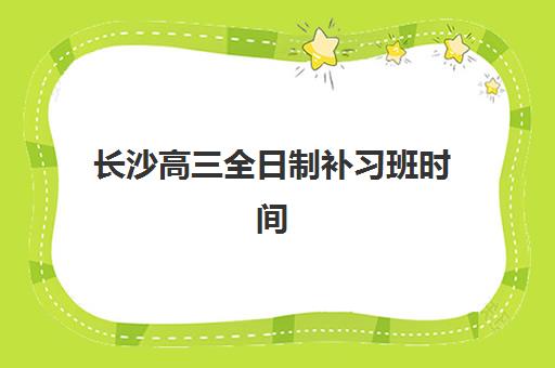 长沙高三全日制补习班时间如何安排？2025年各机构具体开学时间与择校备考全攻略