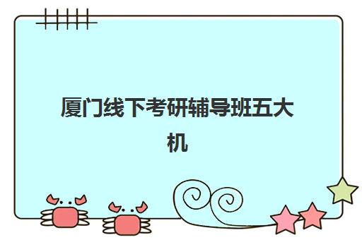 厦门线下考研辅导班五大机构用户反馈如何分析？2025年最新真实评价与高性价比选择全攻略