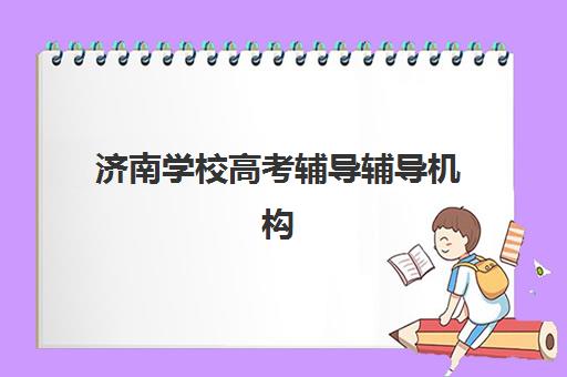 济南学校高考辅导辅导机构有哪些学校好？2025年前十排名与择校全攻略