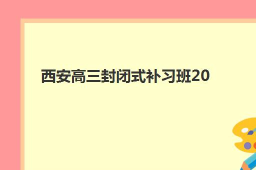 西安高三封闭式补习班2025年报名情况如何查询？最新招生政策、报名流程与择校指南全解析