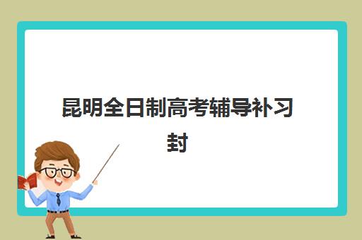 昆明全日制高考辅导补习封闭式集训营地址哪里找？2025年最新十大机构校区分布与实地考察全指南