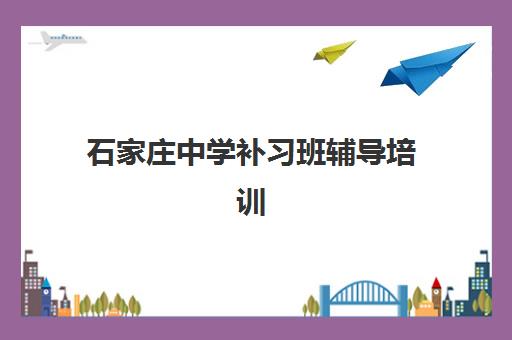 石家庄中学补习班辅导培训机构如何选择？2025年最新十大权威排名、校区地址与择校全指南