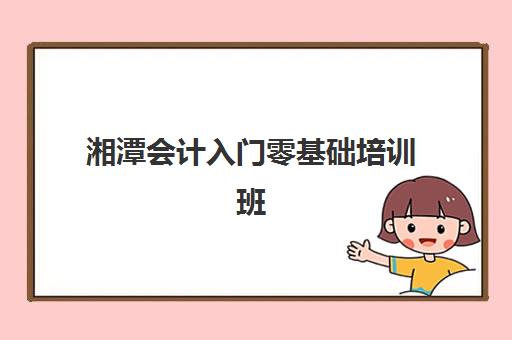 湘潭会计入门零基础培训班预报名考点有哪些地方如何快速查询？2025年权威考点解析、报名指南与成功攻略