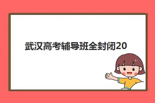 武汉高考辅导班全封闭2025培训机构前十名如何选择？最新实力榜单、择校标准与成功案例全解析