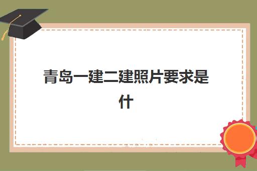 青岛一建二建照片要求是什么样的？2025年最新权威规格解读、审核工具使用步骤与报名全流程指南