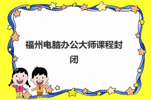 福州电脑办公大师课程封闭学校排名一览表如何解读？2025年十大机构综合对比与择校指南