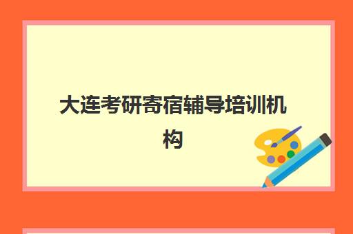 大连考研寄宿辅导培训机构有哪些学校？2025年最新名单与择校全攻略
