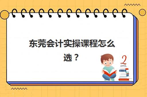 东莞会计实操课程怎么选？2025年零基础入门到定制提升全指南与机构推荐