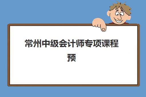 常州中级会计师专项课程预报名考点查询时间如何安排？2025年最新权威时间表与一站式操作指南