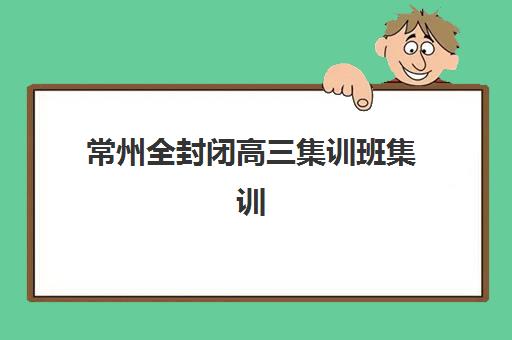 常州全封闭高三集训班集训营哪个比较好？2025年权威评测、选择指南与成功经验深度解析