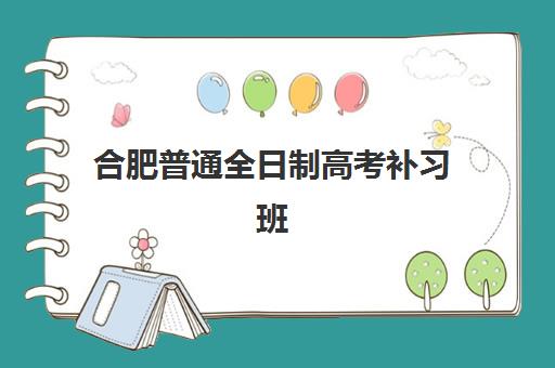 合肥普通全日制高考补习班机构哪家好？2025年实力排名权威榜单解读与科学择校全攻略