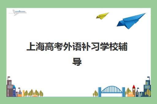 上海高考外语补习学校辅导机构哪家强一点？2025年权威排名前十榜单、择校标准与成功案例全解析