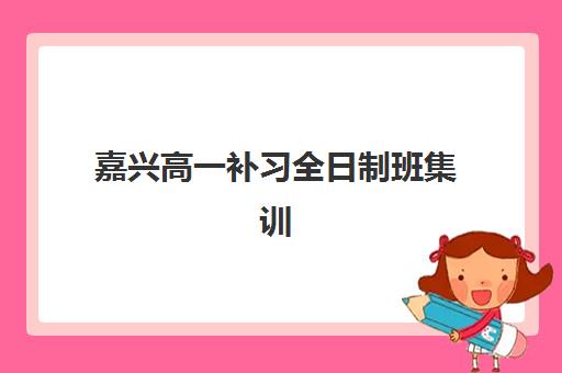 嘉兴高一补习全日制班集训营排名前十名学校如何选择？2025年最新榜单、择校标准与成功案例全解析