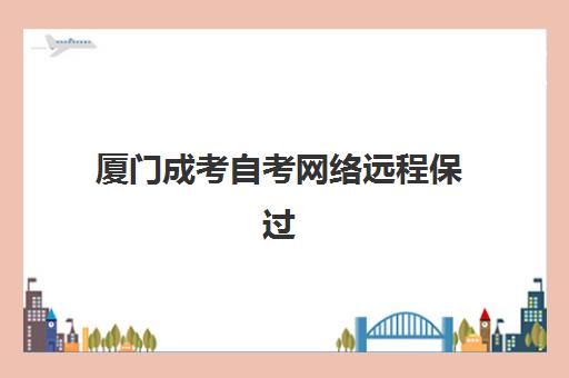 厦门成考自考网络远程保过班怎么选?五大特色机构课程对比与择校指南 厦门成考自考网络远程保过班怎么选?五大特色机构课程对比与择校指南