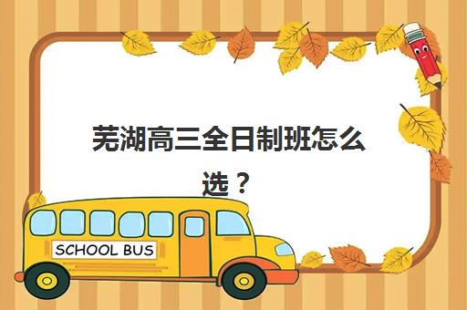 芜湖高三全日制班怎么选？2025预报名指南与考点查询全攻略，助力高考冲刺