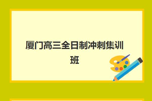 厦门高三全日制冲刺集训班时间2025年公布了吗？最新招生日程、名校课程安排与择班指南全解析