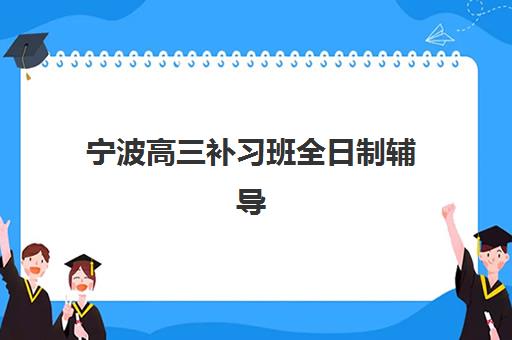 宁波高三补习班全日制辅导班哪个比较好一点如何科学选择？2025年最新排名解析、择校技巧与备考全攻略