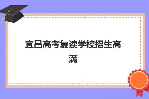宜昌高考复读学校招生高满意度机构TOP5有哪些？2023年最新权威榜单、择校标准与成功案例全解析