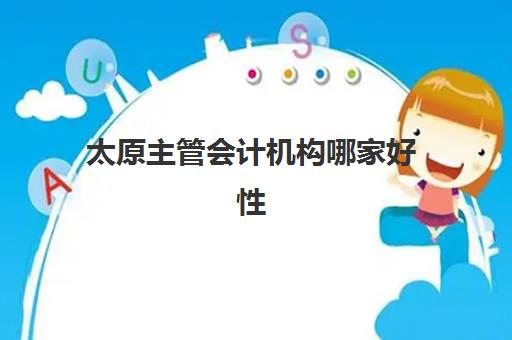 太原主管会计机构哪家好性价比高？2025年精品课程TOP5发展指数排名、择校指南与避坑策略