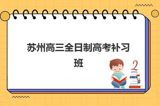 苏州高三全日制高考补习班辅导培训机构哪家好？2025年最新机构对比、择校指南与避坑攻略